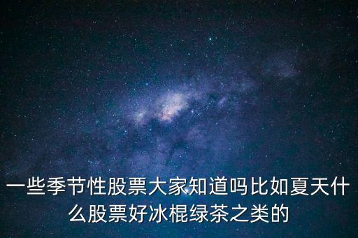 一些季節(jié)性股票大家知道嗎比如夏天什么股票好冰棍綠茶之類的