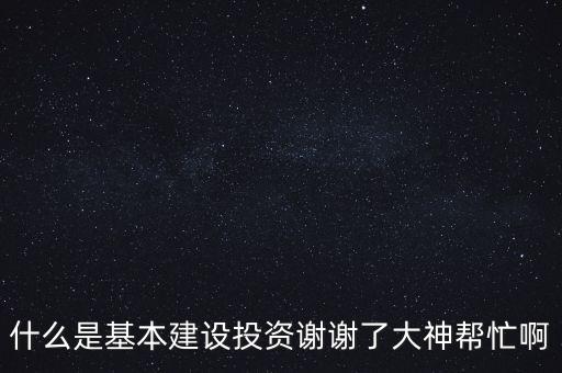 什么是基本建設(shè)投資謝謝了大神幫忙啊
