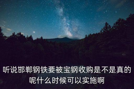 寶鋼并購(gòu)邯鋼什么時(shí)候，聽說邯鄲鋼鐵要被寶鋼收購(gòu)是不是真的呢什么時(shí)候可以實(shí)施啊