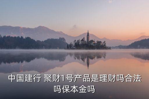 建行聚財(cái)1號(hào)產(chǎn)品什么業(yè)務(wù)，中國(guó)建行 聚財(cái)1號(hào)產(chǎn)品是理財(cái)嗎合法嗎保本金嗎
