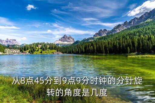 從8點(diǎn)45分到9點(diǎn)9分時鐘的分針旋轉(zhuǎn)的角度是幾度