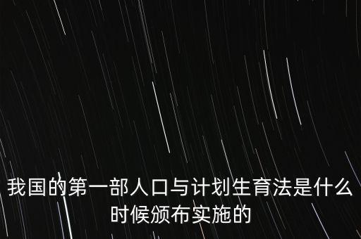 我國的第一部人口與計(jì)劃生育法是什么時(shí)候頒布實(shí)施的