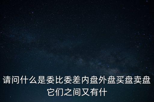 請(qǐng)問什么是委比委差內(nèi)盤外盤買盤賣盤它們之間又有什