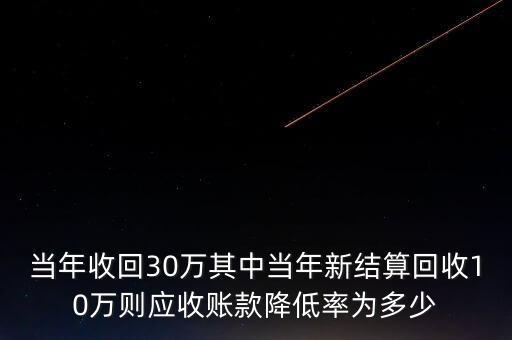 應收賬款降低率是什么，當年收回30萬其中當年新結(jié)算回收10萬則應收賬款降低率為多少