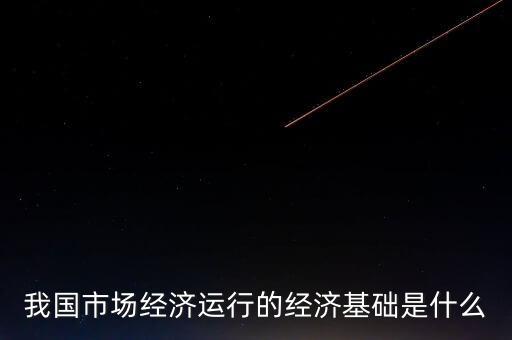我國(guó)市場(chǎng)經(jīng)濟(jì)運(yùn)行的經(jīng)濟(jì)基礎(chǔ)是什么
