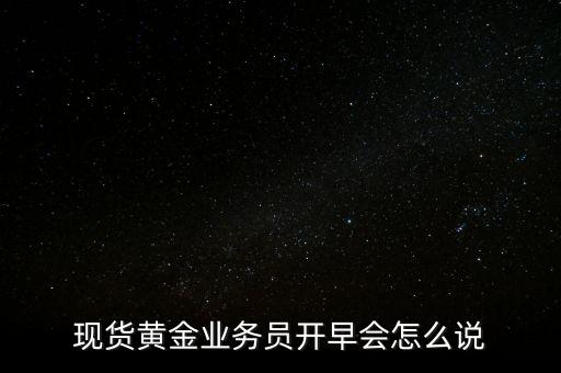 現(xiàn)貨黃金業(yè)務(wù)員開早會(huì)怎么說