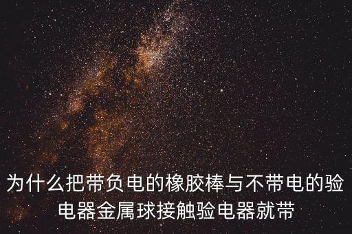 為什么把帶負(fù)電的橡膠棒與不帶電的驗電器金屬球接觸驗電器就帶
