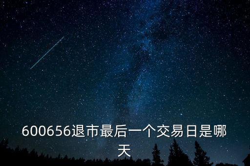 600656什么時候退市，600656退市最后一個交易日是哪天