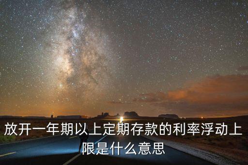 放開一年期以上定期存款的利率浮動(dòng)上限是什么意思
