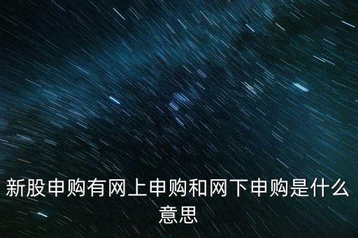 新股申購有網(wǎng)上申購和網(wǎng)下申購是什么意思