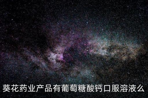 鐵力葵花藥業(yè)都生產(chǎn)什么藥，葵花藥業(yè)產(chǎn)品有葡萄糖酸鈣口服溶液么