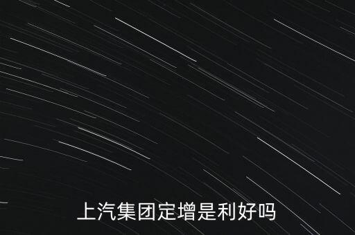 上汽集團(tuán)為什么要定增，上汽集團(tuán)定增是利好嗎