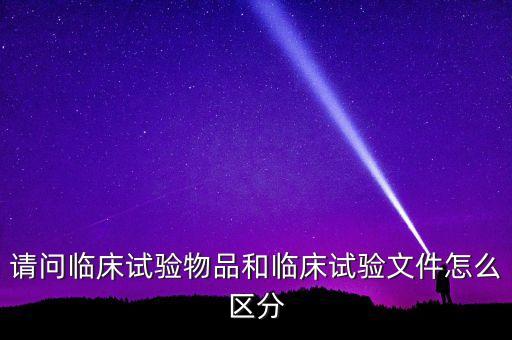 請問臨床試驗物品和臨床試驗文件怎么區(qū)分