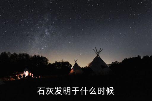 石灰石什么時(shí)候發(fā)明的，石灰發(fā)明于什么時(shí)候