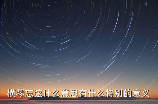 橫琴忘弦什么意思有什么特別的意義