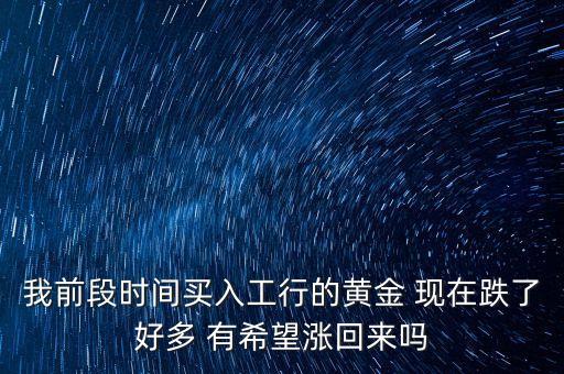 我前段時間買入工行的黃金 現(xiàn)在跌了好多 有希望漲回來嗎