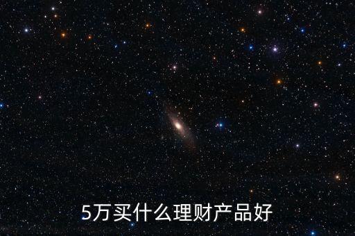 五萬元可以買什么理財(cái)產(chǎn)品，5萬塊有什么理財(cái)可以買