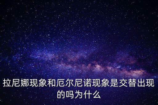 厄爾尼諾是什么，拉尼娜現(xiàn)象和厄爾尼諾現(xiàn)象是交替出現(xiàn)的嗎為什么