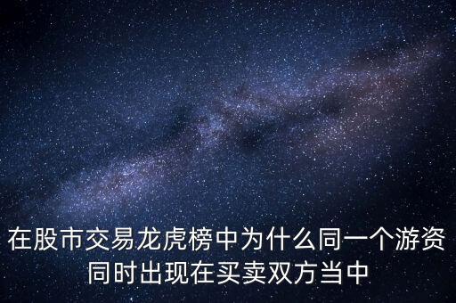 在股市交易龍虎榜中為什么同一個(gè)游資同時(shí)出現(xiàn)在買賣雙方當(dāng)中
