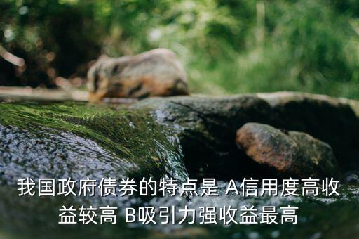 我國政府債券的特點(diǎn)是 A信用度高收益較高 B吸引力強(qiáng)收益最高