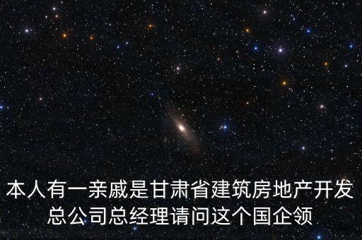 本人有一親戚是甘肅省建筑房地產(chǎn)開發(fā)總公司總經(jīng)理請(qǐng)問這個(gè)國企領(lǐng)