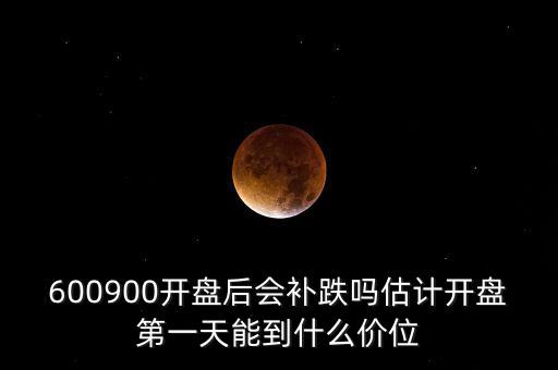 600900開盤后會補(bǔ)跌嗎估計(jì)開盤第一天能到什么價(jià)位