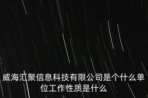 威海匯聚信息科技有限公司是個(gè)什么單位工作性質(zhì)是什么