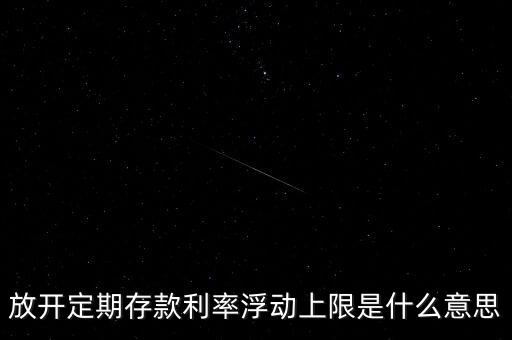 存款利率浮動上限什么意思，什么是存款利率浮動上限啊
