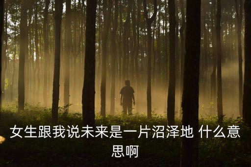 前景不妙什么意思，女生跟我說未來是一片沼澤地 什么意思啊