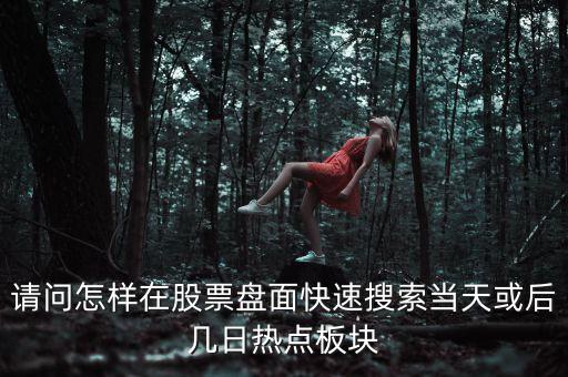請問怎樣在股票盤面快速搜索當天或后幾日熱點板塊