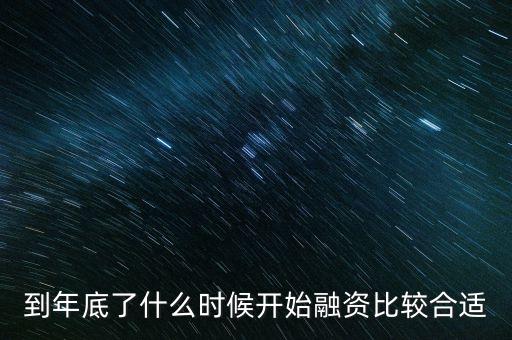 什么時(shí)候房地產(chǎn)開始融資，到年底了什么時(shí)候開始融資比較合適