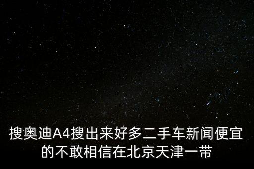 搜奧迪A4搜出來好多二手車新聞便宜的不敢相信在北京天津一帶