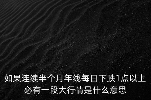 如果連續(xù)半個(gè)月年線每日下跌1點(diǎn)以上必有一段大行情是什么意思
