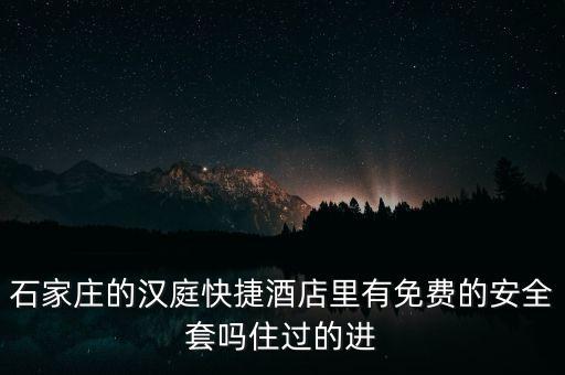 什么酒店會提供避孕套，石家莊的漢庭快捷酒店里有免費的安全套嗎住過的進