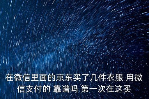 京東商城用微信支付有什么保障，在微信里面的京東買了幾件衣服 用微信支付的 靠譜嗎 第一次在這買