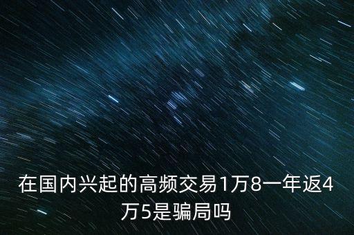 在國內(nèi)興起的高頻交易1萬8一年返4萬5是騙局嗎