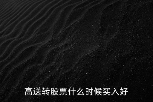 股票高轉(zhuǎn)送什么時候買入好，高送轉(zhuǎn)股票什么時候買入好