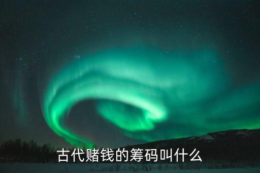 籌碼是什么，古代賭錢的籌碼叫什么