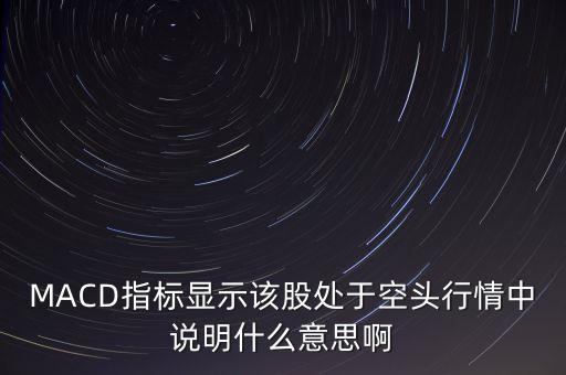MACD指標(biāo)顯示該股處于空頭行情中說(shuō)明什么意思啊