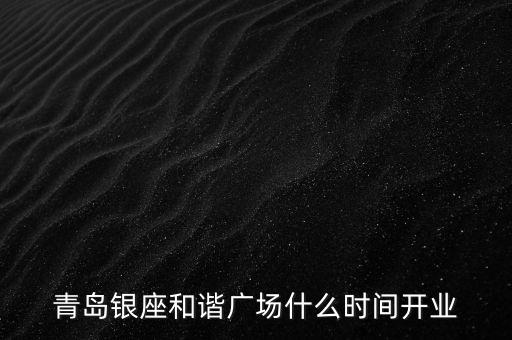 青島銀座什么時(shí)候開業(yè)，青島銀座和諧廣場什么時(shí)間開業(yè)