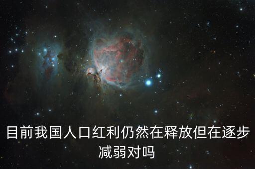 中國人口紅利什么時(shí)候消失，目前我國人口紅利仍然在釋放但在逐步減弱對(duì)嗎