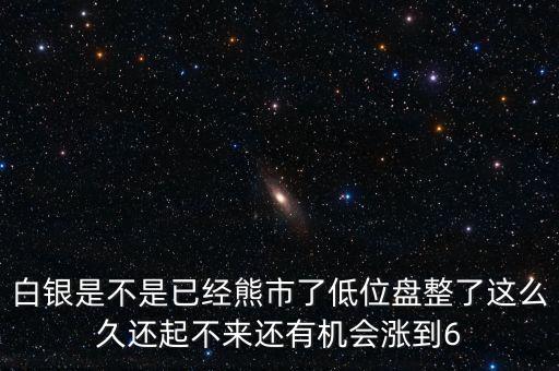白銀是不是已經(jīng)熊市了低位盤整了這么久還起不來還有機會漲到6