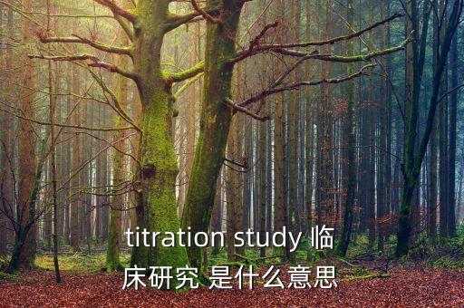 titration study 臨床研究 是什么意思