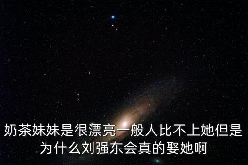 奶茶妹妹是很漂亮一般人比不上她但是為什么劉強(qiáng)東會(huì)真的娶她啊