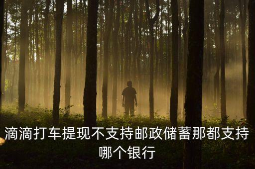 uber提現(xiàn)支持什么銀行，滴滴打車提現(xiàn)不支持郵政儲(chǔ)蓄那都支持哪個(gè)銀行