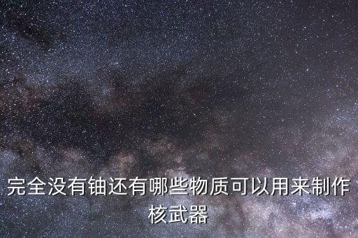 如果沒有鈾礦核電站用什么替代，完全沒有鈾還有哪些物質(zhì)可以用來制作核武器