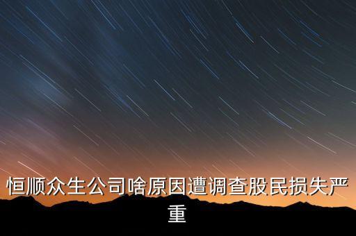 恒順眾生公司啥原因遭調(diào)查股民損失嚴重