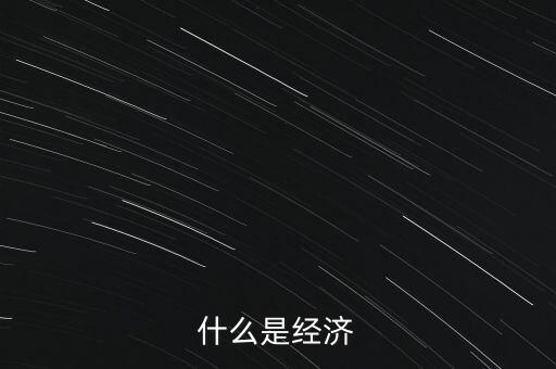 經(jīng)濟的含義是什么，什么是經(jīng)濟