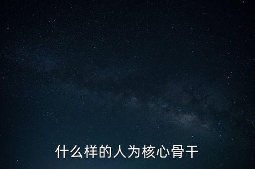 什么叫核心骨干，如何區(qū)分哪些員工是公司的核心員工骨干員工