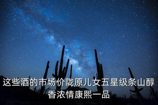 燎原市都賣過什么白酒瓶裝的，這些酒的市場(chǎng)價(jià)隴原兒女五星級(jí)條山醇香濃情康熙一品